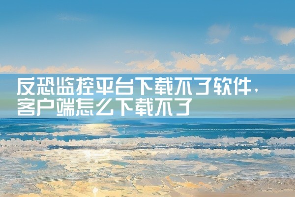 反恐监控平台下载不了软件