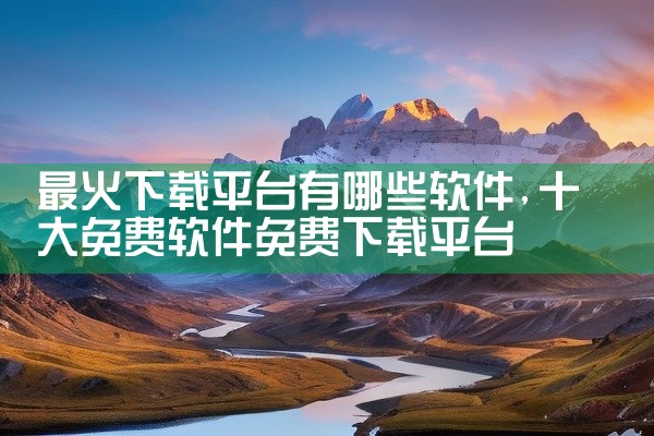 最火下载平台有哪些软件