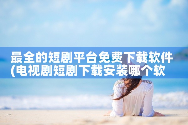 最全的短剧平台免费下载软件
